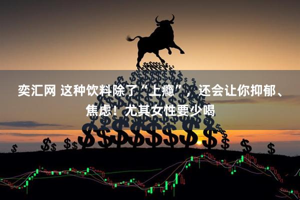 奕汇网 这种饮料除了“上瘾”，还会让你抑郁、焦虑！尤其女性要少喝