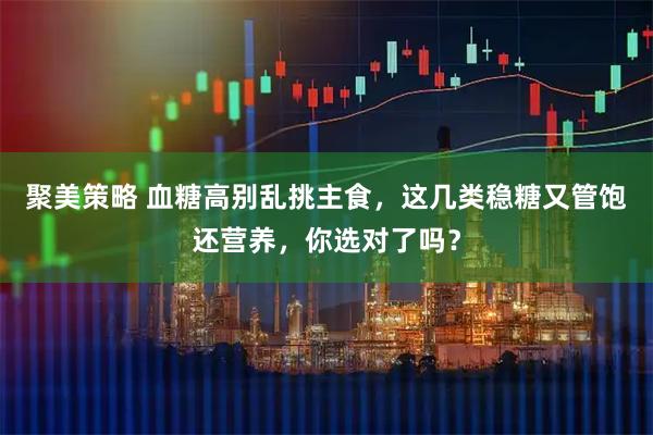 聚美策略 血糖高别乱挑主食，这几类稳糖又管饱还营养，你选对了吗？