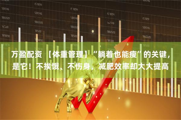 万盈配资 【体重管理】“躺着也能瘦”的关键，是它！不挨饿、不伤身，减肥效率却大大提高