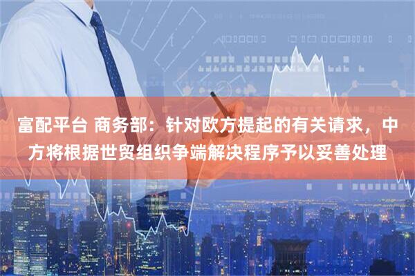 富配平台 商务部：针对欧方提起的有关请求，中方将根据世贸组织争端解决程序予以妥善处理