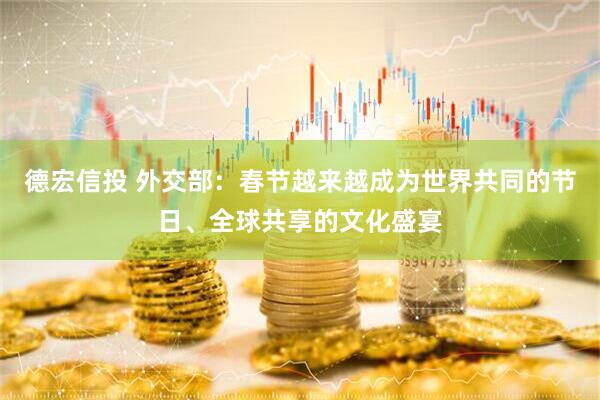 德宏信投 外交部：春节越来越成为世界共同的节日、全球共享的文化盛宴