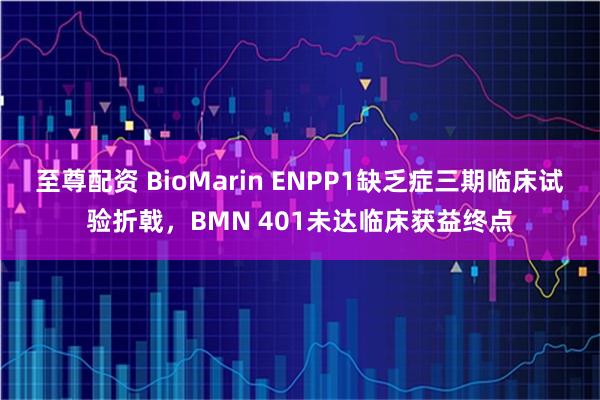 至尊配资 BioMarin ENPP1缺乏症三期临床试验折戟，BMN 401未达临床获益终点