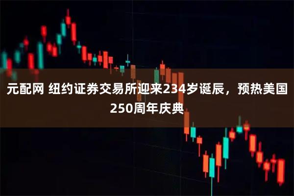 元配网 纽约证券交易所迎来234岁诞辰，预热美国250周年庆典