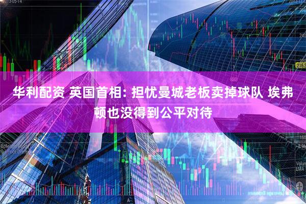 华利配资 英国首相: 担忧曼城老板卖掉球队 埃弗顿也没得到公平对待