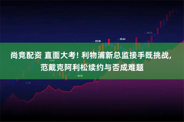 尚竞配资 直面大考! 利物浦新总监接手既挑战, 范戴克阿利松续约与否成难题