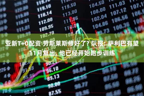 亚新T+0配资 劳斯莱斯修好了? 队报: 萨利巴有望11月复出, 他已经开始跑步训练