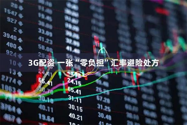 3G配资 一张“零负担”汇率避险处方