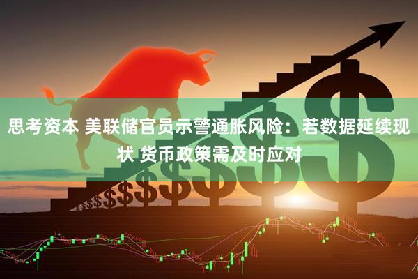 思考资本 美联储官员示警通胀风险：若数据延续现状 货币政策需及时应对
