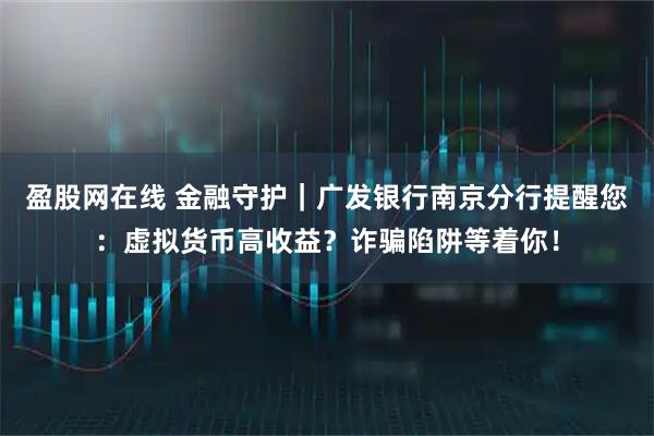 盈股网在线 金融守护｜广发银行南京分行提醒您：虚拟货币高收益？诈骗陷阱等着你！