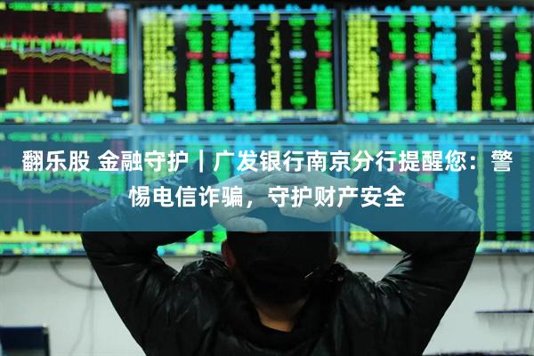 翻乐股 金融守护｜广发银行南京分行提醒您：警惕电信诈骗，守护财产安全