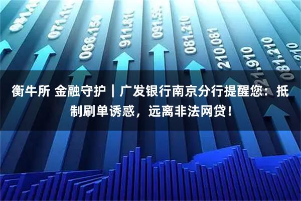 衡牛所 金融守护｜广发银行南京分行提醒您：抵制刷单诱惑，远离非法网贷！