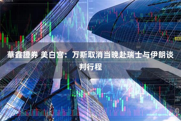 華鑫證券 美白宫：万斯取消当晚赴瑞士与伊朗谈判行程