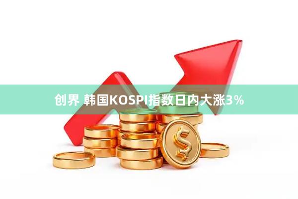 创界 韩国KOSPI指数日内大涨3%