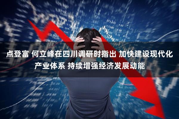 点登富 何立峰在四川调研时指出 加快建设现代化产业体系 持续增强经济发展动能