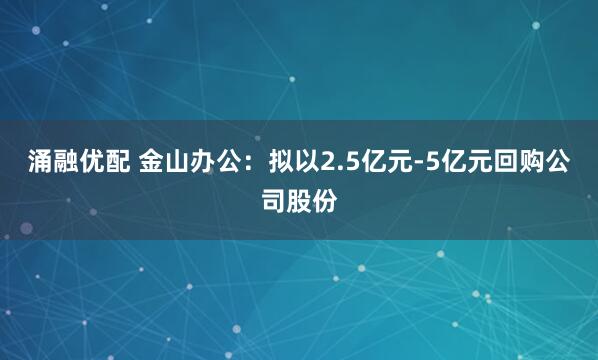 涌融优配 金山办公：拟以2.5亿元-5亿元回购公司股份