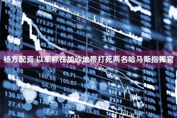 杨方配资 以军称在加沙地带打死两名哈马斯指挥官
