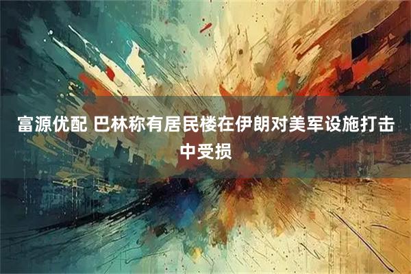 富源优配 巴林称有居民楼在伊朗对美军设施打击中受损