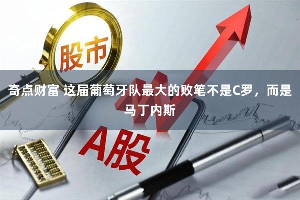 奇点财富 这届葡萄牙队最大的败笔不是C罗，而是马丁内斯