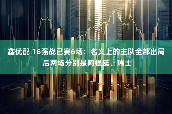 鑫优配 16强战已赛6场：名义上的主队全部出局 后两场分别是阿根廷、瑞士
