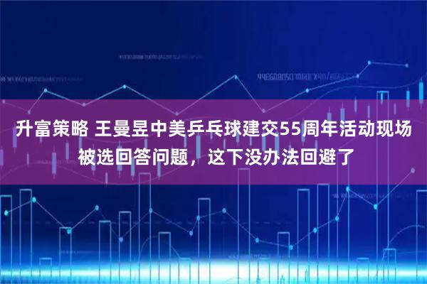 升富策略 王曼昱中美乒乓球建交55周年活动现场 被选回答问题，这下没办法回避了