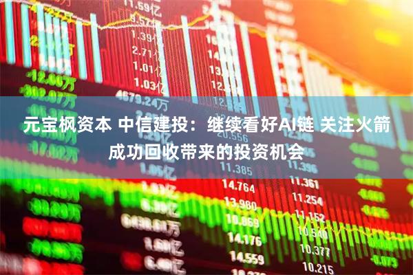 元宝枫资本 中信建投：继续看好AI链 关注火箭成功回收带来的投资机会