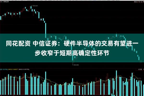 同花配资 中信证券：硬件半导体的交易有望进一步收窄于短期高确定性环节