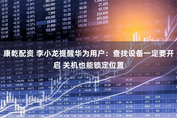 康乾配资 李小龙提醒华为用户：查找设备一定要开启 关机也能锁定位置
