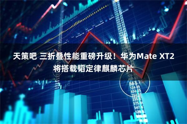 天策吧 三折叠性能重磅升级！华为Mate XT2将搭载韬定律麒麟芯片