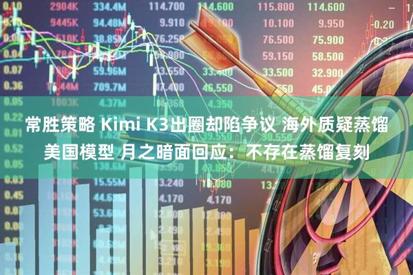 常胜策略 Kimi K3出圈却陷争议 海外质疑蒸馏美国模型 月之暗面回应：不存在蒸馏复刻