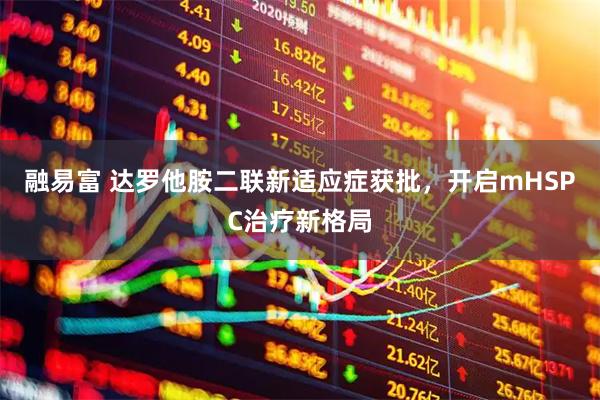 融易富 达罗他胺二联新适应症获批，开启mHSPC治疗新格局
