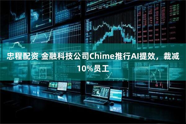 忠程配资 金融科技公司Chime推行AI提效，裁减10%员工