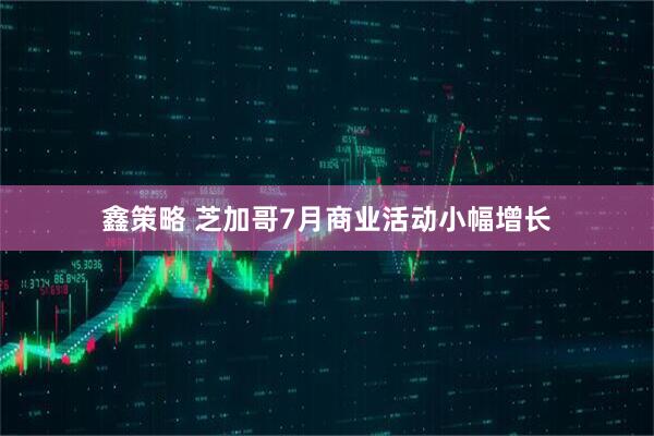 鑫策略 芝加哥7月商业活动小幅增长