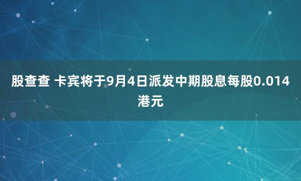 股查查 卡宾将于9月4日派发中期股息每股0.014港元