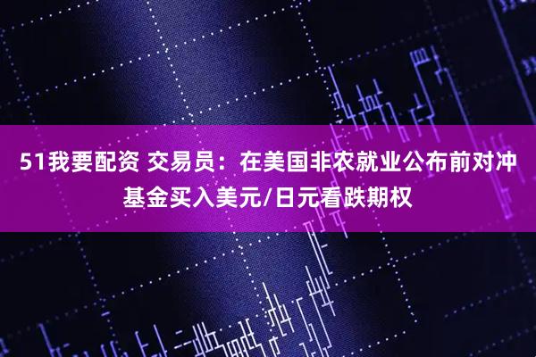 51我要配资 交易员：在美国非农就业公布前对冲基金买入美元/日元看跌期权