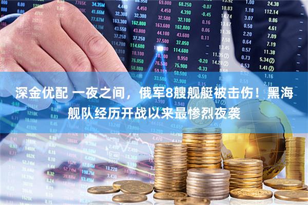 深金优配 一夜之间，俄军8艘舰艇被击伤！黑海舰队经历开战以来最惨烈夜袭