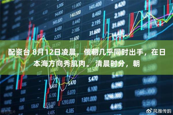 配资台 8月12日凌晨，俄朝几乎同时出手，在日本海方向秀肌肉。 清晨时分，朝